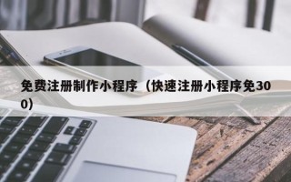慈利免费注册制作小程序（快速注册小程序免300）
