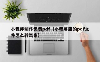慈利小程序制作免费pdf（小程序里的pdf文件怎么转出来）
