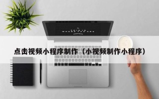慈利点击视频小程序制作（小视频制作小程序）