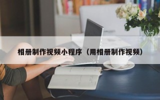 慈利相册制作视频小程序（用相册制作视频）