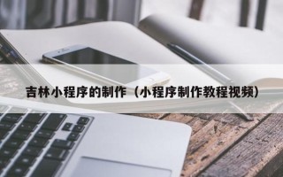 慈利吉林小程序的制作（小程序制作教程视频）
