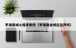 慈利罗湖商城小程序制作（罗湖商业城还在开吗）