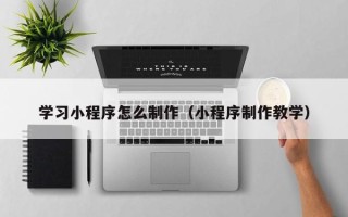 慈利学习小程序怎么制作（小程序制作教学）